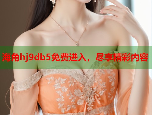 海角hj9db5免费进入，尽享精彩内容