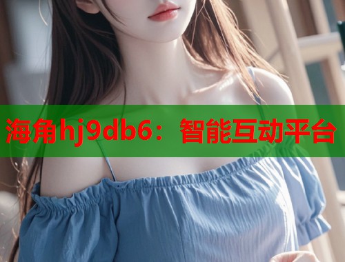 海角hj9db6：智能互动平台