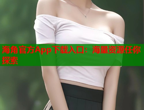 海角官方App下载入口：海量资源任你探索