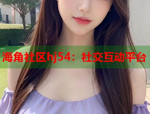 海角社区hj54：社交互动平台