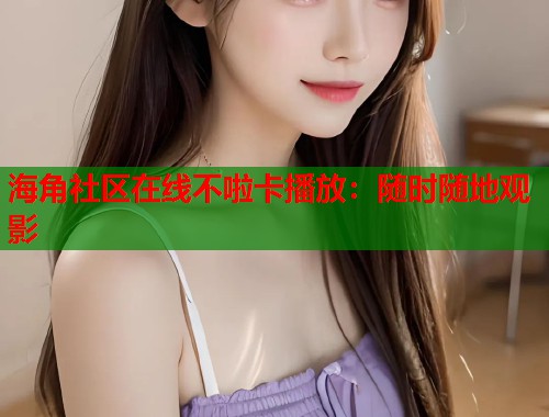 海角社区在线不啦卡播放：随时随地观影