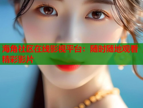 海角社区在线影视平台：随时随地观看精彩影片