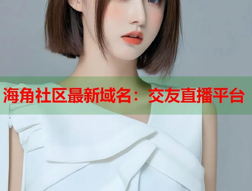 海角社区最新域名：交友直播平台