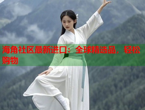 海角社区最新进口：全球精选品，轻松购物