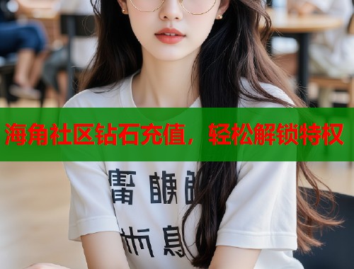 海角社区钻石充值，轻松解锁特权