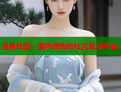 海角社区：国内领先的社交互动平台