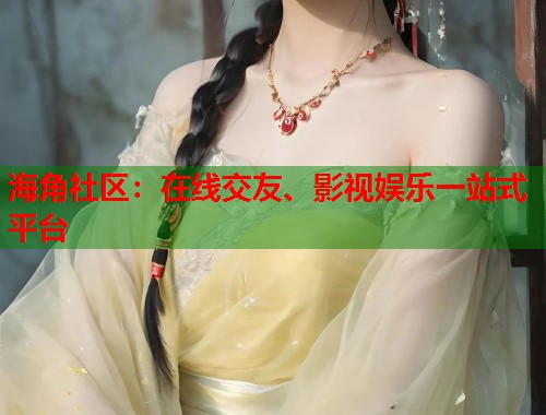 海角社区：在线交友、影视娱乐一站式平台