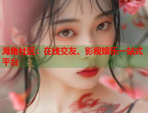 海角社区：在线交友、影视娱乐一站式平台