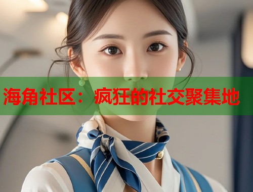 海角社区：疯狂的社交聚集地
