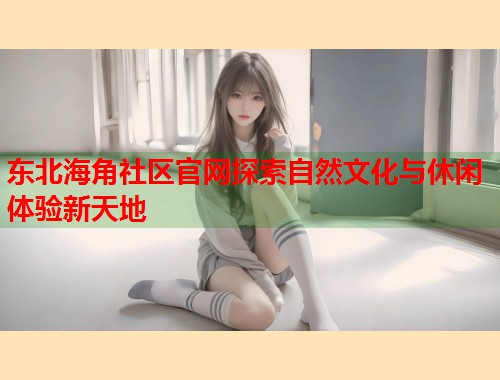 东北海角社区官网探索自然文化与休闲体验新天地