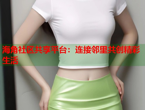 海角社区共享平台：连接邻里共创精彩生活