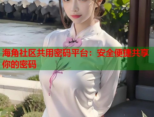 海角社区共用密码平台：安全便捷共享你的密码