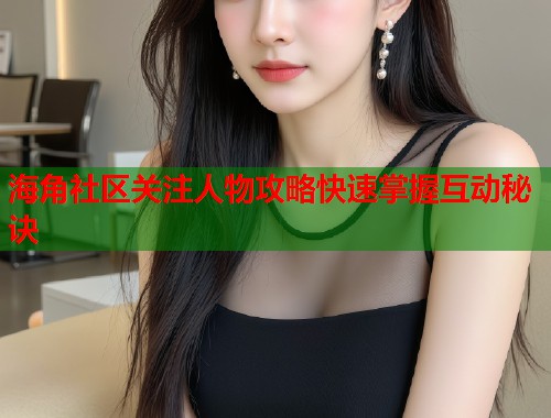 海角社区关注人物攻略快速掌握互动秘诀