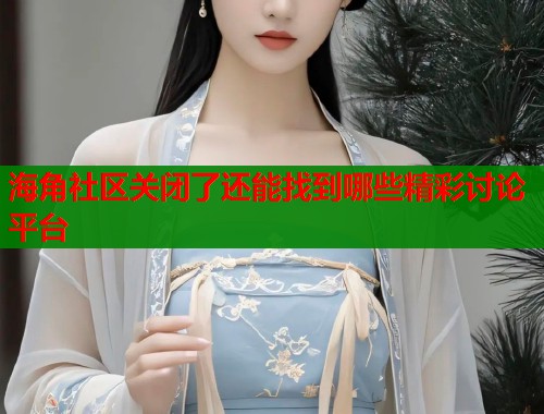 海角社区关闭了还能找到哪些精彩讨论平台