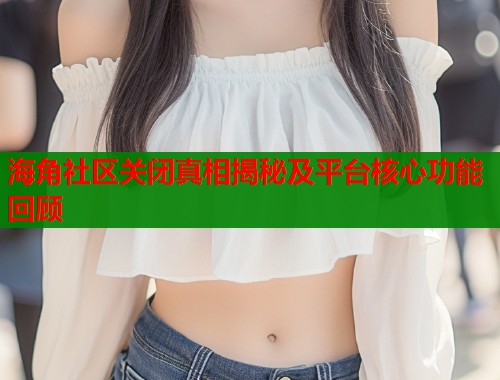 海角社区关闭真相揭秘及平台核心功能回顾