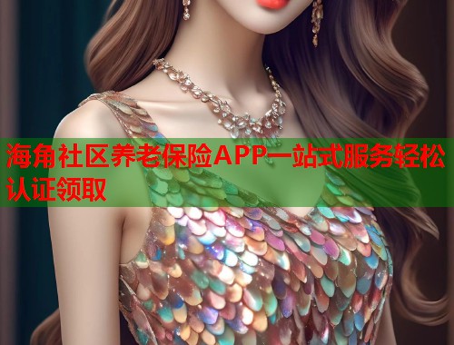 海角社区养老保险APP一站式服务轻松认证领取