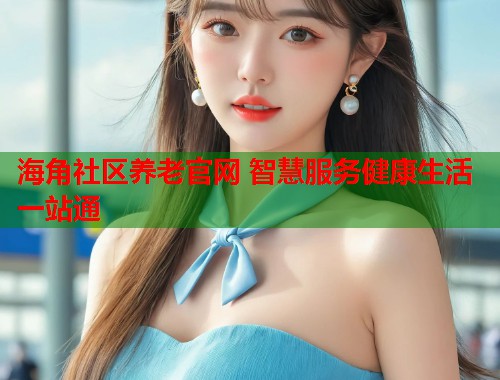 海角社区养老官网 智慧服务健康生活一站通
