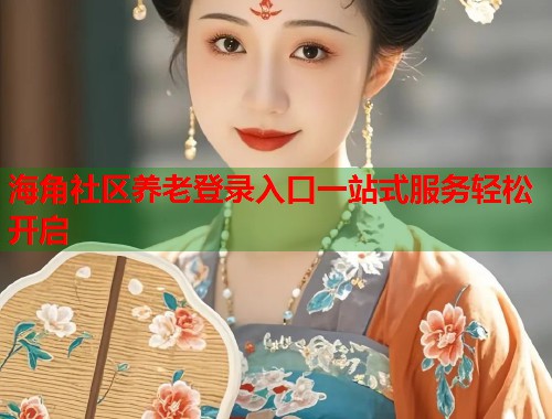 海角社区养老登录入口一站式服务轻松开启
