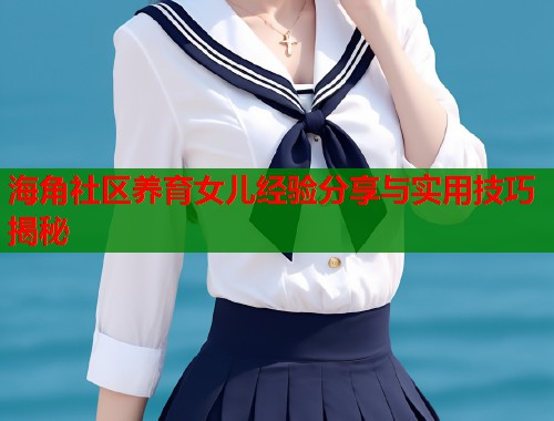 海角社区养育女儿经验分享与实用技巧揭秘