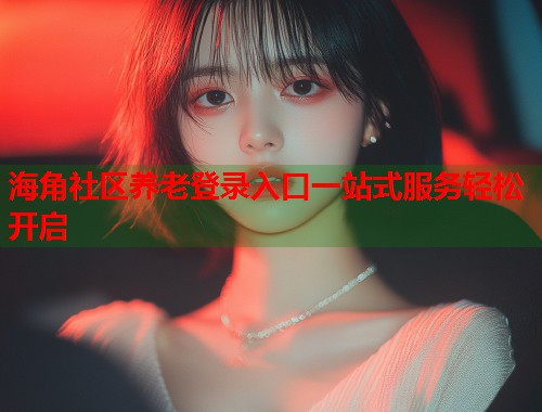 海角社区养老登录入口一站式服务轻松开启