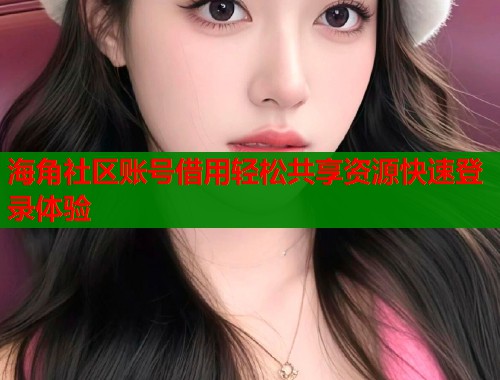 海角社区账号借用轻松共享资源快速登录体验