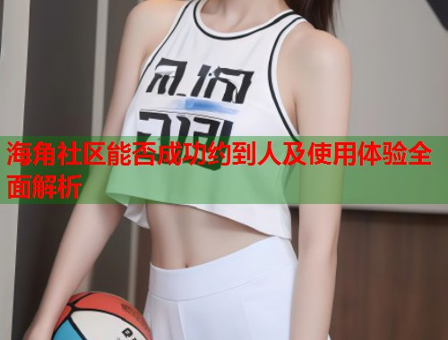 海角社区能否成功约到人及使用体验全面解析