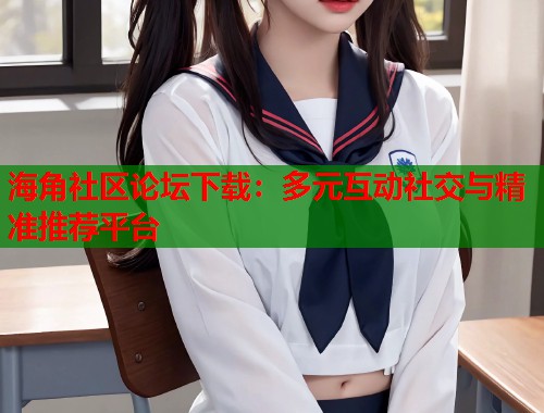 海角社区论坛下载：多元互动社交与精准推荐平台