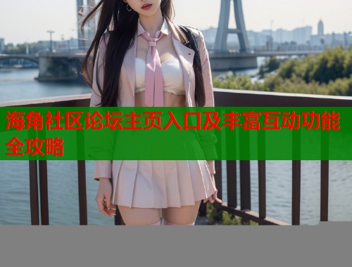 海角社区论坛主页入口及丰富互动功能全攻略