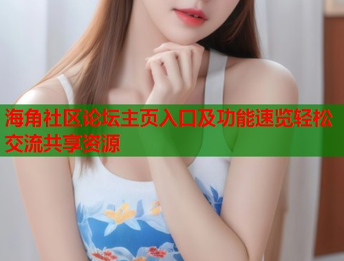 海角社区论坛主页入口及功能速览轻松交流共享资源