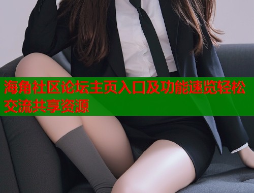 海角社区论坛主页入口及功能速览轻松交流共享资源