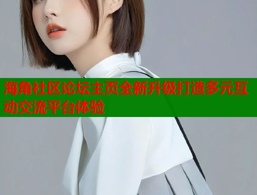 海角社区论坛主页全新升级打造多元互动交流平台体验