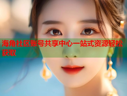 海角社区账号共享中心一站式资源轻松获取