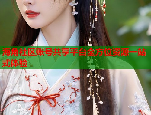 海角社区账号共享平台全方位资源一站式体验
