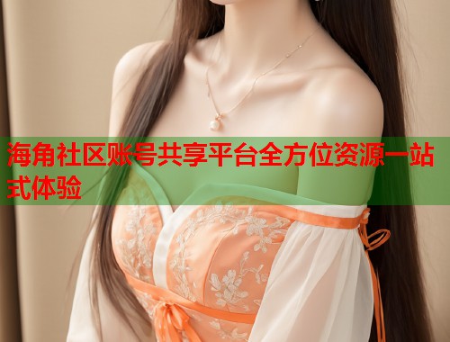 海角社区账号共享平台全方位资源一站式体验