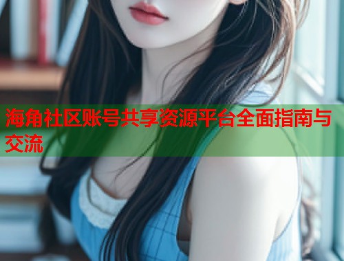 海角社区账号共享资源平台全面指南与交流