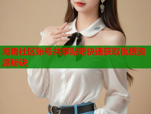海角社区账号共享贴吧快速获取优质资源秘诀