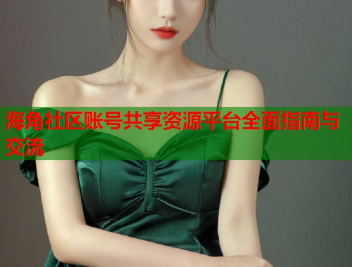 海角社区账号共享资源平台全面指南与交流