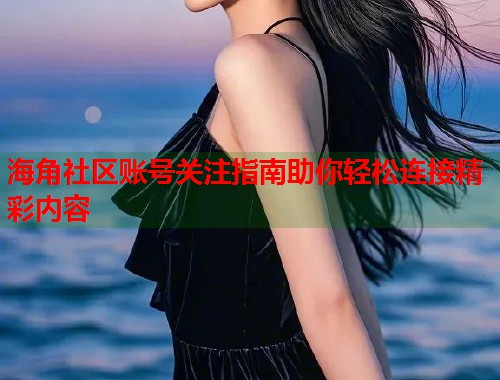 海角社区账号关注指南助你轻松连接精彩内容