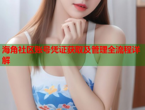 海角社区账号凭证获取及管理全流程详解