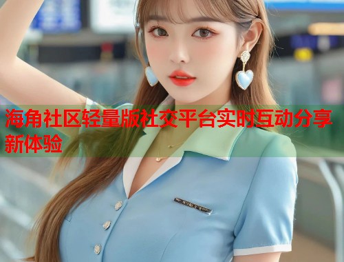 海角社区轻量版社交平台实时互动分享新体验