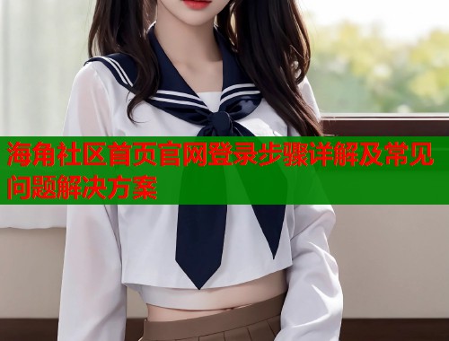 海角社区首页官网登录步骤详解及常见问题解决方案