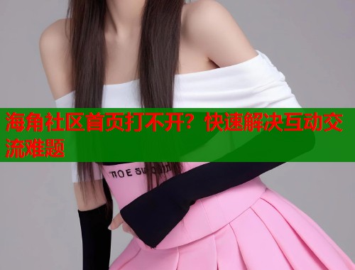 海角社区首页打不开？快速解决互动交流难题