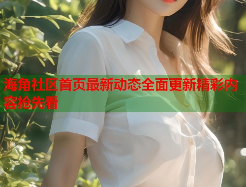 海角社区首页最新动态全面更新精彩内容抢先看