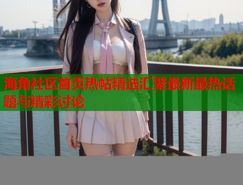海角社区首页热帖精选汇聚最新最热话题与精彩讨论