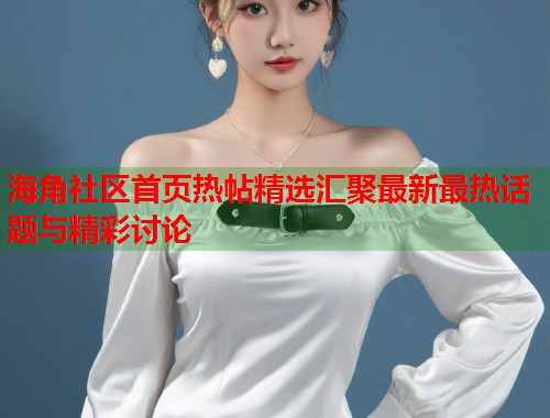 海角社区首页热帖精选汇聚最新最热话题与精彩讨论