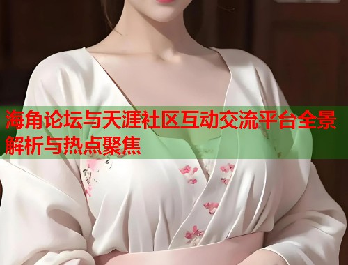 海角论坛与天涯社区互动交流平台全景解析与热点聚焦