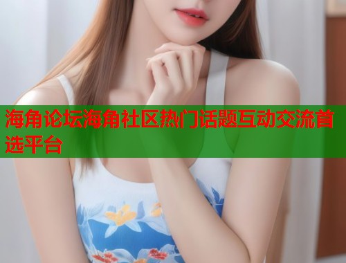 海角论坛海角社区热门话题互动交流首选平台