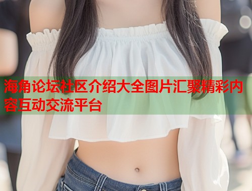 海角论坛社区介绍大全图片汇聚精彩内容互动交流平台