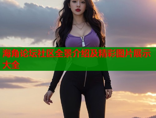 海角论坛社区全景介绍及精彩图片展示大全