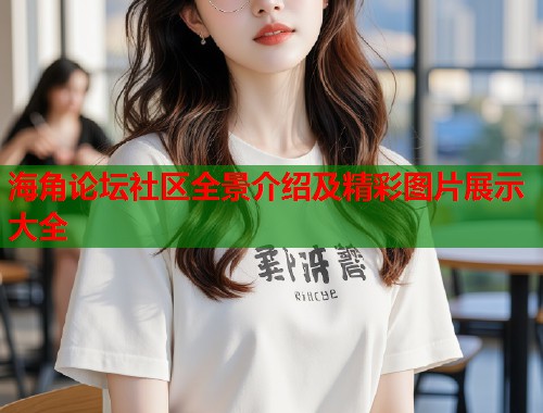 海角论坛社区全景介绍及精彩图片展示大全